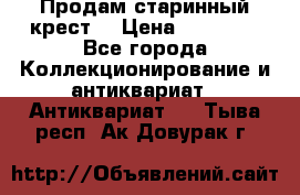 Продам старинный крест  › Цена ­ 20 000 - Все города Коллекционирование и антиквариат » Антиквариат   . Тыва респ.,Ак-Довурак г.